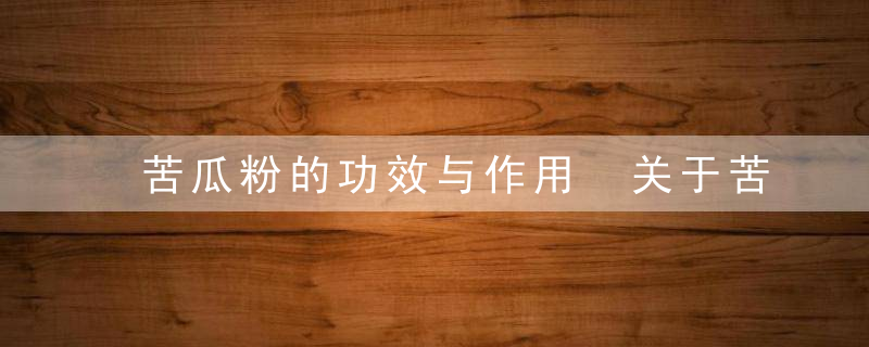 苦瓜粉的功效与作用 关于苦瓜粉的功效与作用